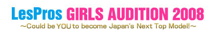 LesPros GIRLS AUDITION 2008　~Could be you to become Japan's Next Top Model!~
