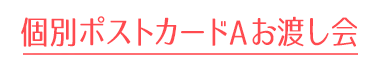 ポストカードAお渡し会