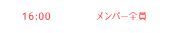 メンバー全員 16:00〜