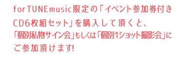 forTUNEmusic限定のイベント参加券付きスペシャルボックス購入者のみ、ご参加頂けるスペシャルイベント！