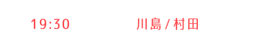 【2部】川島・村田 19:30〜