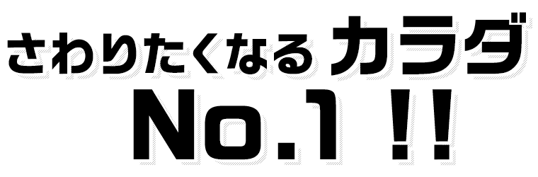 さわりたくなるカラダNo.1 !!