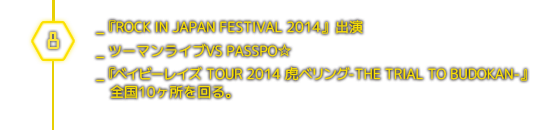 ８月＿『ROCK IN JAPAN FESTIVAL 2014』出演／ツーマンライブVS PASSPO☆／『ベイビーレイズ TOUR 2014 虎ベリング-THE TRIAL TO BUDOKAN-』全国10ヶ所を回る。