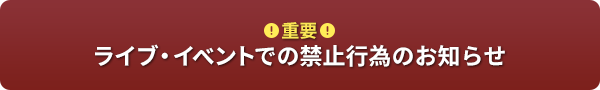 【重要】ライブ・イベントでの禁止行為のお知らせ