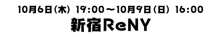 10月6日（木）19:00〜10月9日（日）16:00　新宿ReNY