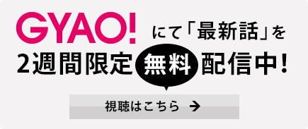 GYAOにて「最新話」を2週間限定無料配信中！