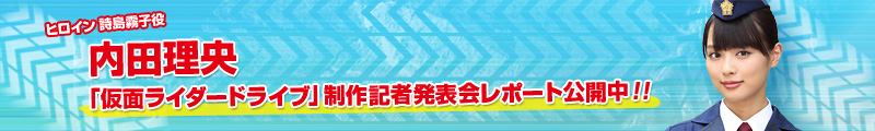 ヒロイン詩島霧子役 内田理央「仮面ライダードライブ」制作記者発表会レポート公開中！！